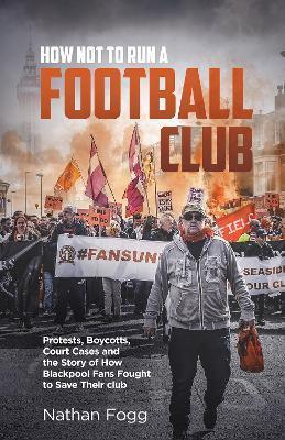 How Not to Run a Football Club: Protests, Boycotts, Court Cases and the Story of How Blackpool Fans Fought to Save Their Club - Nathan Fogg