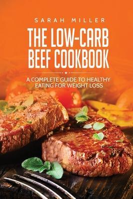 The Low-Carb Beef Cookbook: A Complete Guide to Healthy Eating for Weight Loss - Sarah Miller