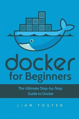 Docker for Beginners: The Ultimate Step-by-Step Guide to Docker - Liam Foster