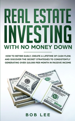 Real Estate Investing with No Money Down: How to Retire Early, Create a Lifetime of Cash Flow, and Discover the Secret Strategies to Consistently Gene - Bob Lee