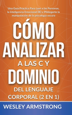 Cómo Analizar a las Personas y Dominio del Lenguaje Corporal 2 en 1: Una Guía Práctica Para Leer a las Personas, la Inteligencia Emocional (IE) y Prot - Wesley Armstrong