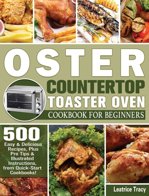 Oster Countertop Toaster Oven Cookbook for Beginners: 500 Easy & Delicious Recipes, Plus Pro Tips & Illustrated Instructions, from Quick-Start Cookboo - Leatrice Tracy