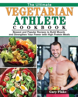 The Ultimate Vegetarian Athlete Cookbook: Newest and Popular Recipes to Build Muscle and Strengthen Your Power with High Protein Meals - Gary Flake