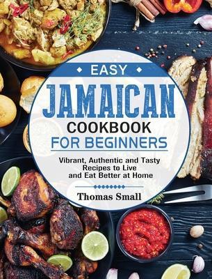 Easy Jamaican Cookbook for Beginners: Vibrant, Authentic and Tasty Recipes to Live and Eat Better at Home - Thomas Small