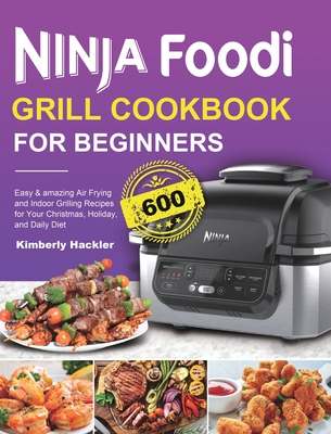 Ninja Foodi Grill Cookbook for Beginners: Easy & amazing Air Frying and Indoor Grilling Recipes for Your Christmas, Holiday, and Daily Diet - Kimberly Hackler