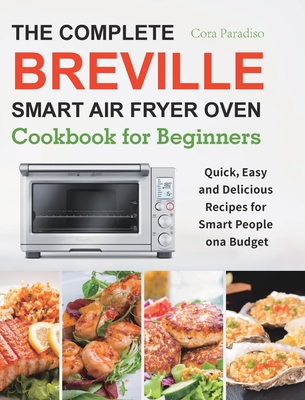 The Complete Breville Smart Air Fryer Oven Cookbook for Beginners: Quick, Easy and Delicious Recipes for Smart People on a Budget - Cora Paradiso