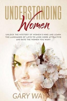 Understanding Women: Unlock the mystery of women's mind and learn the languages of love to look more attractive and date the women you want - Gary Wayne