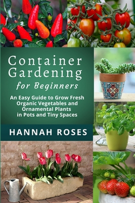 CONTAINER GARDENING for Beginners: An Easy Guide to Grow Fresh Organic Vegetables and Ornamental Plants in Pots and Tiny Spaces - Hannah Roses