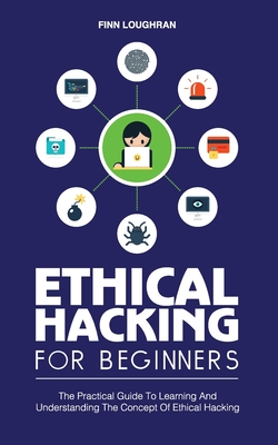 Ethical Hacking for Beginners: The Practical Guide To Learning And Understanding The Concept Of Ethical Hacking - Finn Loughran
