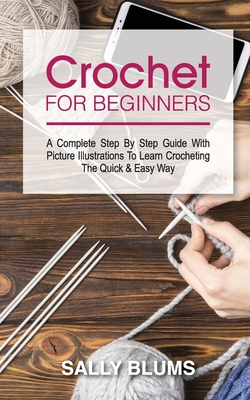 Crochet for Beginners: A Complete Step By Step Guide With Picture Illustrations To Learn Crocheting The Quick & Easy Way - Sally Blums