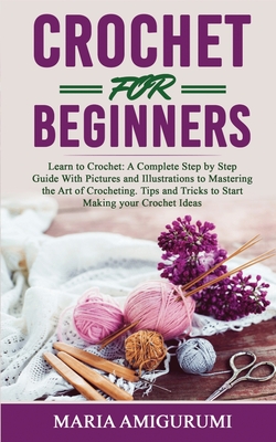Crochet for Beginners: Learn to Crochet: A Complete Step by Step Guide With Pictures and Illustrations to Mastering the Art of Crocheting. Ti - Maria Amigurumi