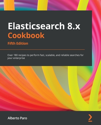 Elasticsearch 8.x Cookbook - Fifth Edition: Over 180 recipes to perform fast, scalable, and reliable searches for your enterprise - Alberto Paro