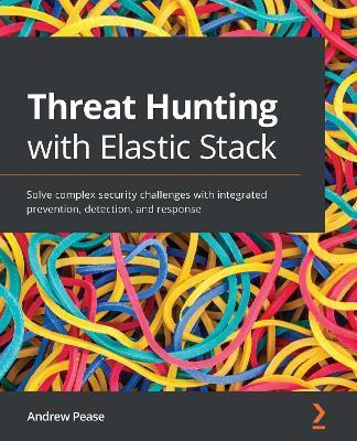 Threat Hunting with Elastic Stack: Solve complex security challenges with integrated prevention, detection, and response - Andrew Pease