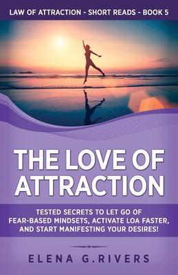 The Love of Attraction: Tested Secrets to Let Go of Fear-Based Mindsets, Activate LOA Faster, and Start Manifesting Your Desires! - Elena G. Rivers