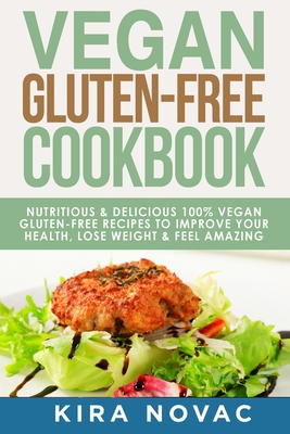 Vegan Gluten Free Cookbook: Nutritious and Delicious, 100% Vegan + Gluten Free Recipes to Improve Your Health, Lose Weight, and Feel Amazing - Kira Novac