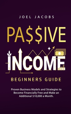 Passive Income - Beginners Guide: Proven Business Models and Strategies to Become Financially Free and Make an Additional $10,000 a Month - Joel Jacobs