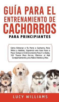 Guía Para el Entrenamiento de Cachorros Para Principiantes: Cómo entrenar a Tu Perro o Cachorro, para Niños y Adultos, Siguiendo una Guía Paso a Paso: - Lucy Williams