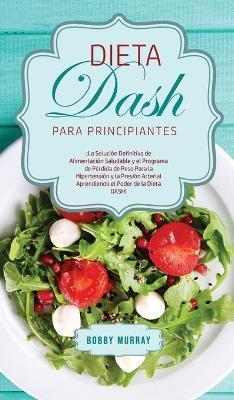 Dieta DASH Para Principiantes: ¡La Solución Definitiva de Alimentación Saludable y el Programa de Pérdida de Peso para la Hipertensión y la Presión A - Bobby Murray