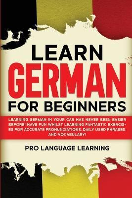 Learn German for Beginners: Learning German in Your Car Has Never Been Easier Before! Have Fun Whilst Learning Fantastic Exercises for Accurate Pr - Pro Language Learning