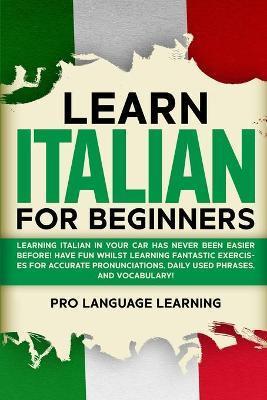 Learn Italian for Beginners: Learning Italian in Your Car Has Never Been Easier Before! Have Fun Whilst Learning Fantastic Exercises for Accurate P - Pro Language Learning
