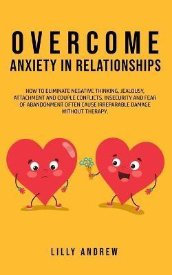 Overcome Anxiety in Relationships: How to Eliminate Negative Thinking, Jealousy, Attachment, and Couple Conflicts-Insecurity and Fear of Abandonment O - Lilly Andrew Andrew