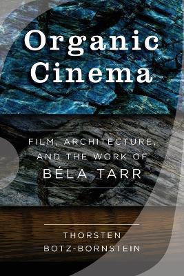 Organic Cinema: Film, Architecture, and the Work of Béla Tarr - Thorsten Botz-bornstein