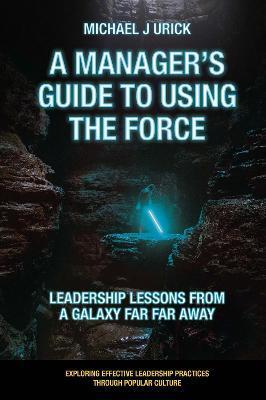 A Manager's Guide to Using the Force: Leadership Lessons from a Galaxy Far Far Away - Michael J. Urick