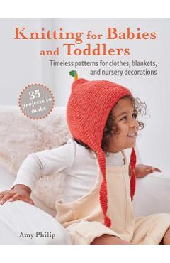 Knitting for Babies: 35 Beautiful Patterns for Baby Mittens, Comforters, Cardigans, Hats, and More - Amy Philip