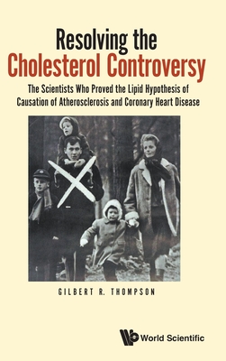 Resolving the Cholesterol Controversy: The Scientists Who Proved the Lipid Hypothesis of Causation of Atherosclerosis and Coronary Heart Disease - Gilbert R. Thompson