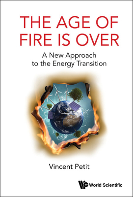 Age of Fire Is Over, The: A New Approach to the Energy Transition - Vincent Petit