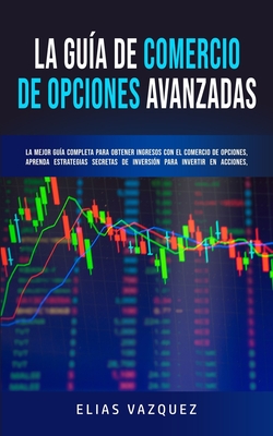 La Gua de Comercio de Opciones Avanzadas: La Mejor Gua Completa Para Obtener Ingresos con el Comercio de Opciones, Aprenda Estrategias Secretas de I - Elias Vazquez