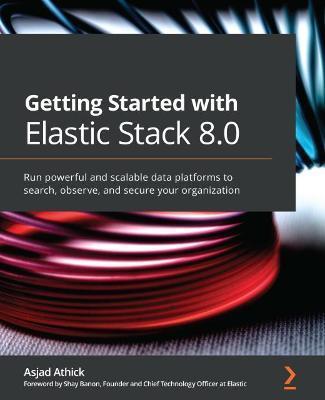 Getting Started with Elastic Stack 8.0: Run powerful and scalable data platforms to search, observe, and secure your organization - Asjad Athick