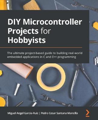 DIY Microcontroller Projects for Hobbyists: The ultimate project-based guide to building real-world embedded applications in C and C++ programming - Miguel Angel Garcia-ruiz