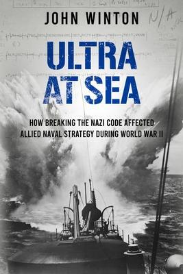 Ultra at Sea: How Breaking the Nazi Code Affected Allied Naval Strategy During World War II - John Winton