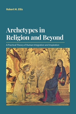 Archetypes in Religion and Beyond: A Practical Theory of Human Integration and Inspiration - Robert M. Ellis