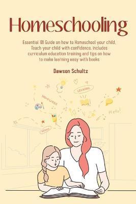 Homeschooling - Essential 101 Guide on how to Homeschool your child, Teach your child with confidence, includes curriculum education training and tips - Dawson Schultz