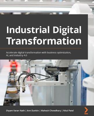 Industrial Digital Transformation: Accelerate digital transformation with business optimization, AI, and Industry 4.0 - Shyam Varan Nath