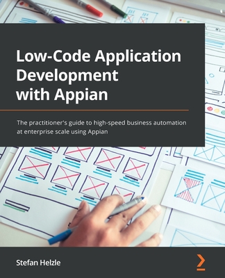 Low-Code Application Development with Appian: The practitioner's guide to high-speed business automation at enterprise scale using Appian - Stefan Helzle