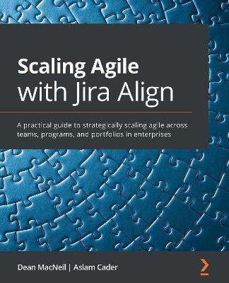 Scaling Agile with Jira Align​: A practical guide to strategically scaling agile across teams, programs, and portfolios in enterprises - Dean Macneil