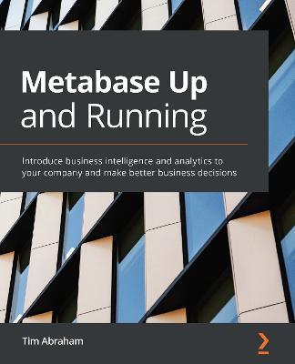 Metabase Up and Running: Introduce business intelligence and analytics to your company and make better business decisions - Tim Abraham