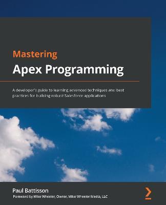 Mastering Apex Programming: A developer's guide to learning advanced techniques and best practices for building robust Salesforce applications - Paul Battisson
