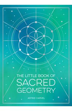 The Little Book of Sacred Geometry: How to Harness the Power of Cosmic Patterns, Signs and Symbols - Astrid Carvel