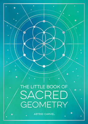 The Little Book of Sacred Geometry: How to Harness the Power of Cosmic Patterns, Signs and Symbols - Astrid Carvel