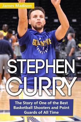 Stephen Curry: The Story of One of the Best Basketball Shooters and Point Guards of All Time - James Madison