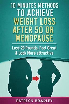 10 Minutes Methods to Achieve Weight Loss After 50 or Menopause: Lose 20 Pounds, Feel Great & Look More Attractive - Patrick Bradley