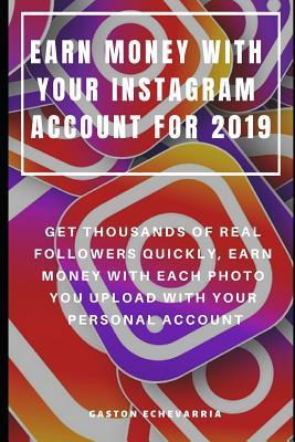 Earn Money with Your Instagram Account for 2019: Get Thousands of Real Followers Quickly, Earn Money with Each Photo You Upload with Your Personal Acc - Gaston Echevarria