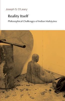 Reality Itself: Philosophical Challenges of Indian Mahāyāna - Joseph S. O'leary