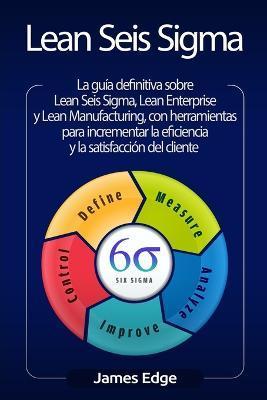 Lean Seis Sigma: La guía definitiva sobre Lean Seis Sigma, Lean Enterprise y Lean Manufacturing, con herramientas para incrementar la e - James Edge