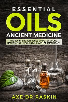 Essential Oils Ancient Medicine: The Beginners Reference Guide for Young, Natural and Healing Living with Aromatherapy - Axe Dr Raskin