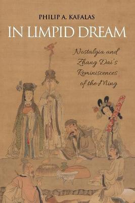 In Limpid Dream: Nostalgia and Zhang Dai's Reminiscences of the Ming - Philip A. Kafalas